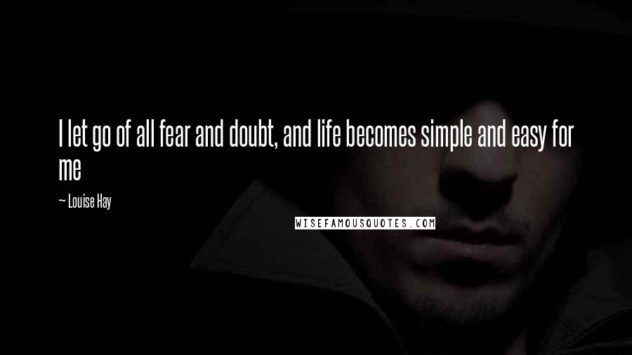 Louise Hay Quotes: I let go of all fear and doubt, and life becomes simple and easy for me