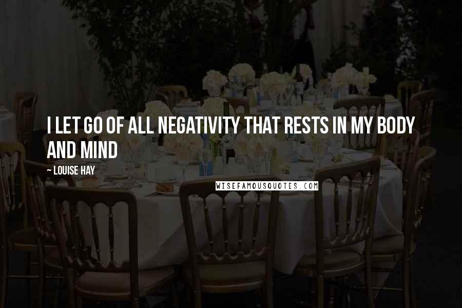 Louise Hay Quotes: I let go of all negativity that rests in my body and mind