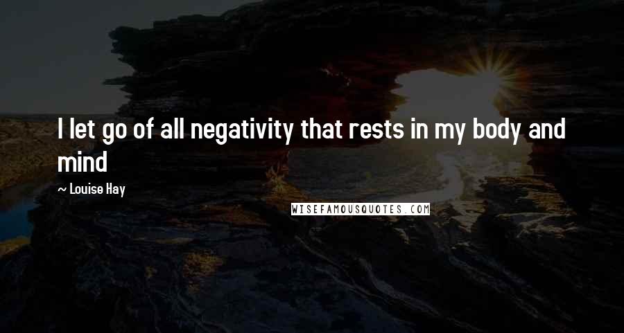 Louise Hay Quotes: I let go of all negativity that rests in my body and mind