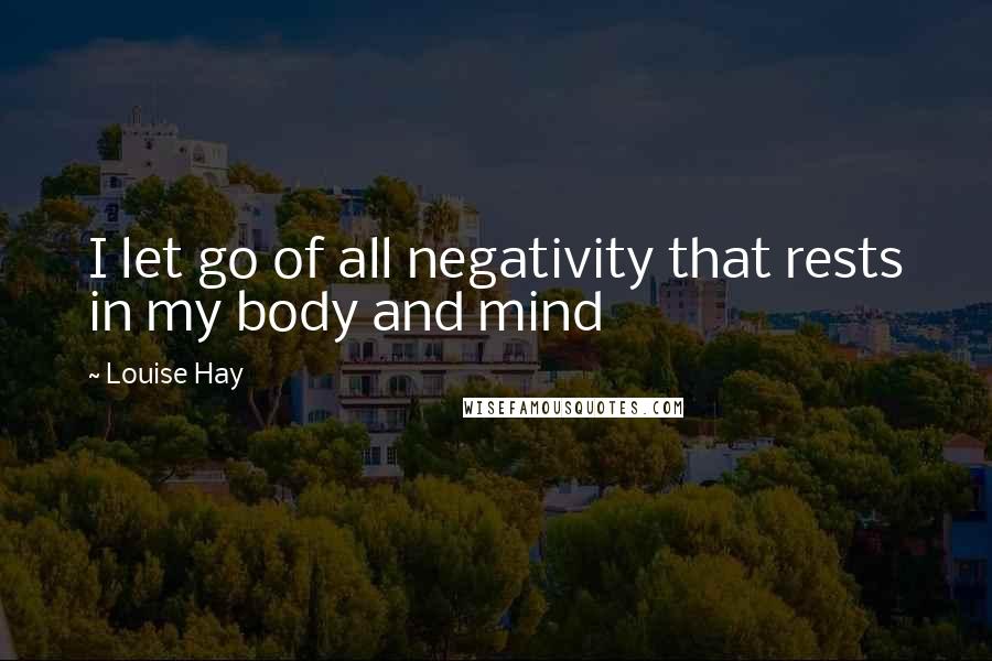 Louise Hay Quotes: I let go of all negativity that rests in my body and mind