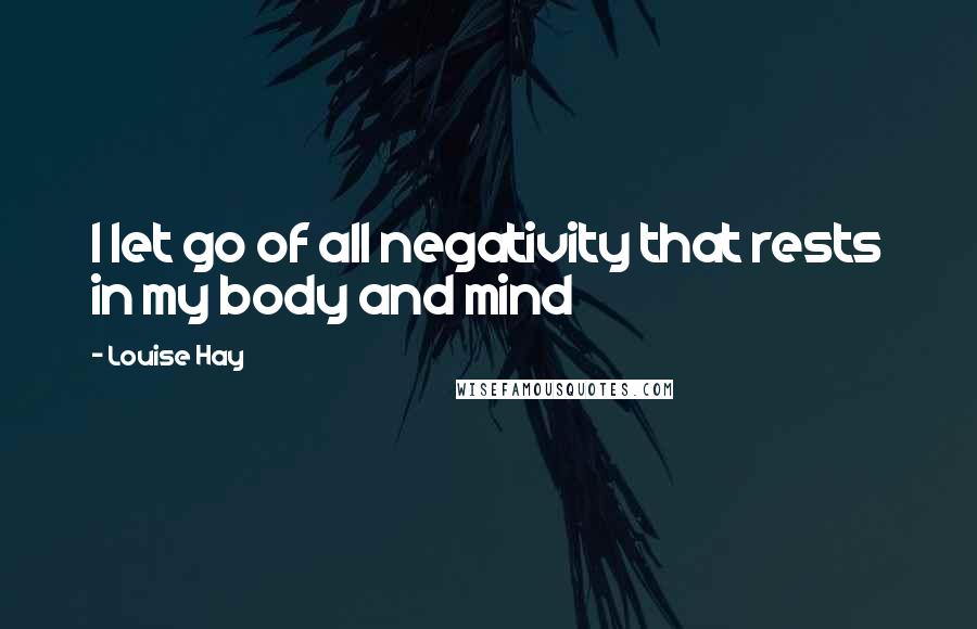 Louise Hay Quotes: I let go of all negativity that rests in my body and mind