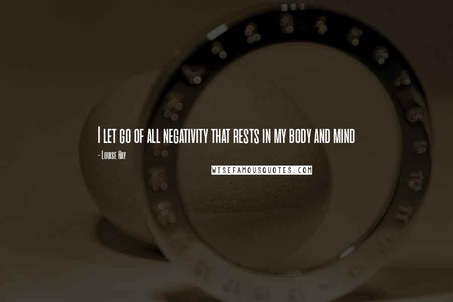 Louise Hay Quotes: I let go of all negativity that rests in my body and mind