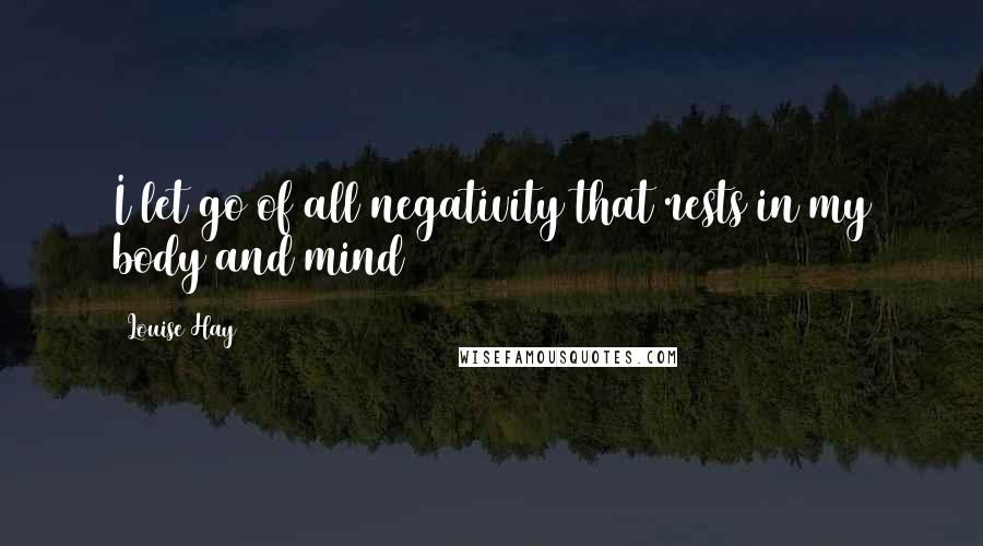 Louise Hay Quotes: I let go of all negativity that rests in my body and mind