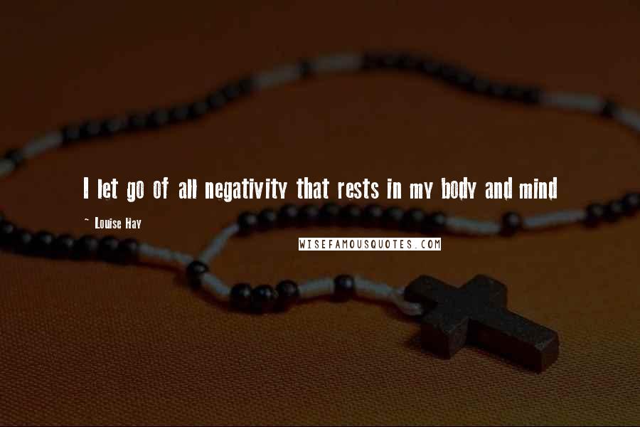 Louise Hay Quotes: I let go of all negativity that rests in my body and mind
