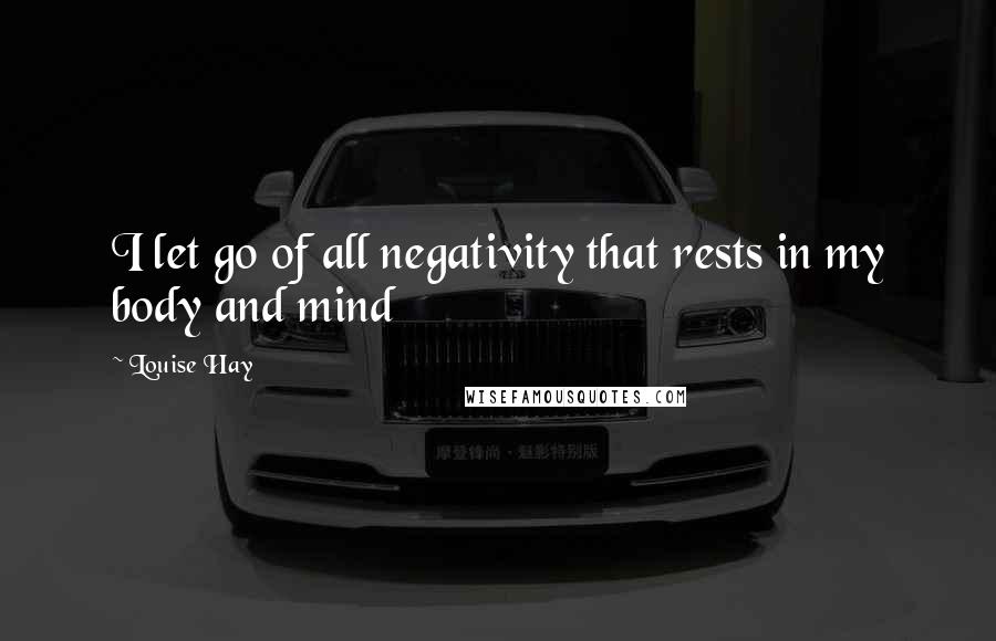 Louise Hay Quotes: I let go of all negativity that rests in my body and mind