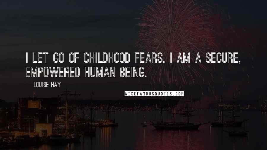 Louise Hay Quotes: I let go of childhood fears. I am a secure, empowered human being.