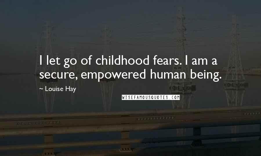 Louise Hay Quotes: I let go of childhood fears. I am a secure, empowered human being.
