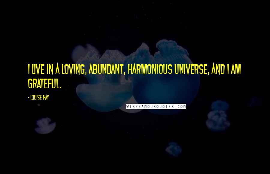 Louise Hay Quotes: I live in a loving, abundant, harmonious universe, and I am grateful.