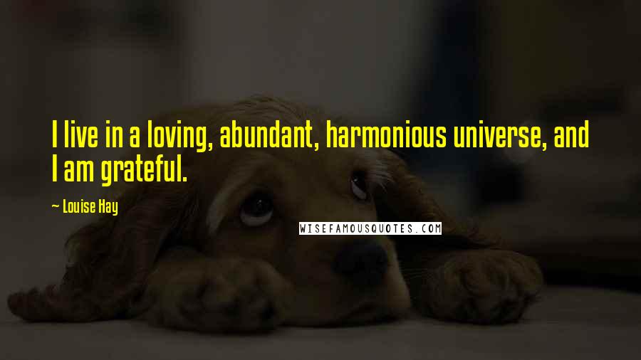 Louise Hay Quotes: I live in a loving, abundant, harmonious universe, and I am grateful.
