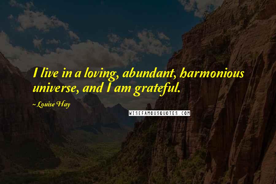 Louise Hay Quotes: I live in a loving, abundant, harmonious universe, and I am grateful.