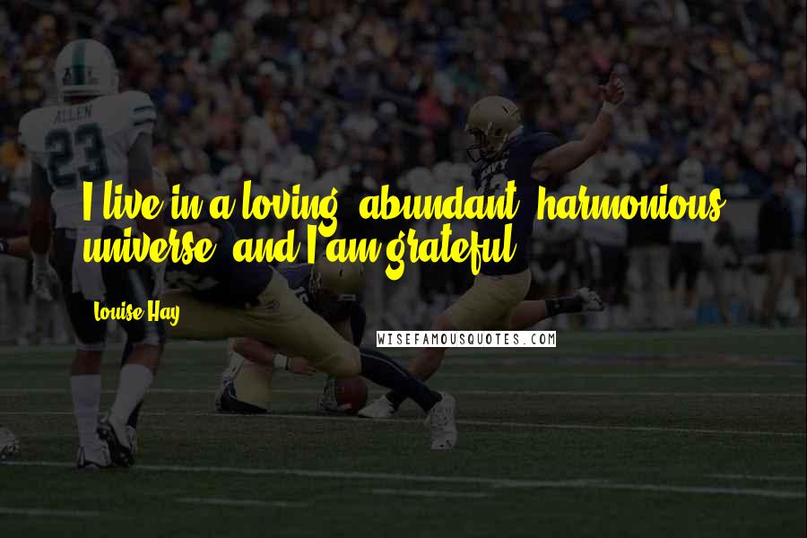 Louise Hay Quotes: I live in a loving, abundant, harmonious universe, and I am grateful.