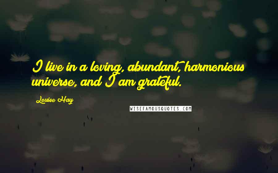 Louise Hay Quotes: I live in a loving, abundant, harmonious universe, and I am grateful.