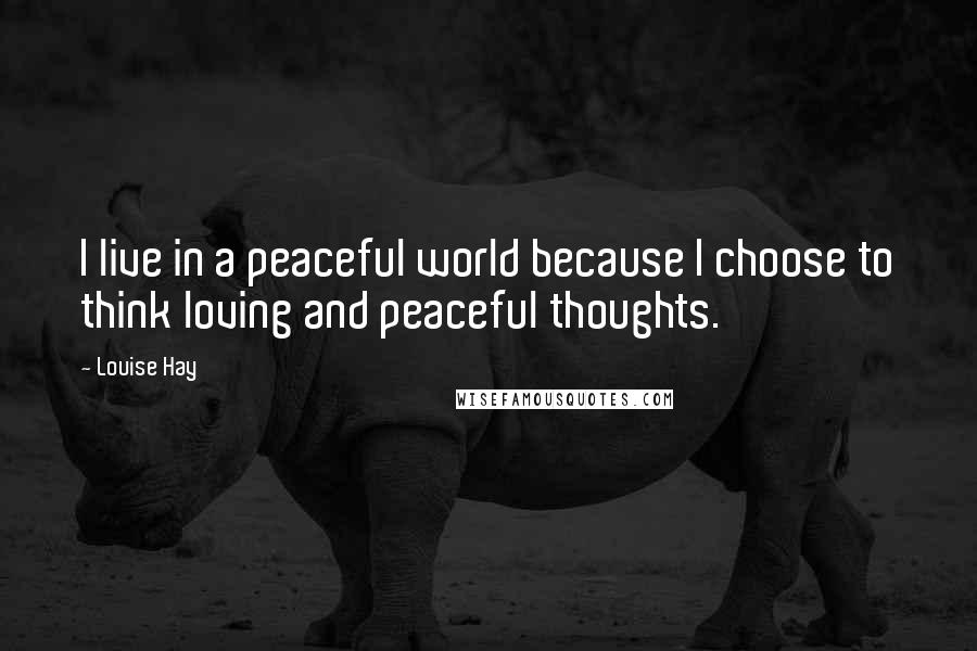 Louise Hay Quotes: I live in a peaceful world because I choose to think loving and peaceful thoughts.