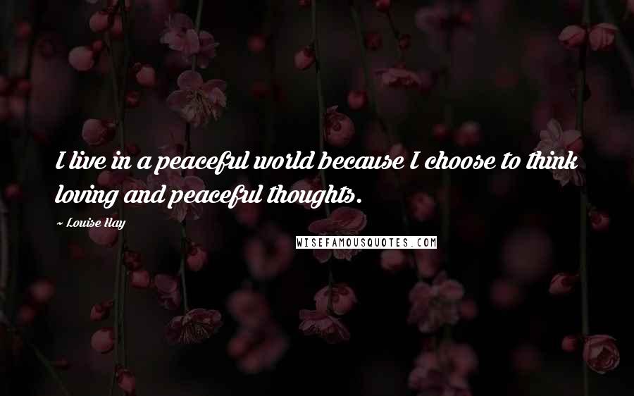 Louise Hay Quotes: I live in a peaceful world because I choose to think loving and peaceful thoughts.