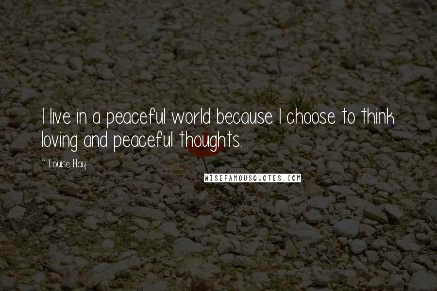 Louise Hay Quotes: I live in a peaceful world because I choose to think loving and peaceful thoughts.