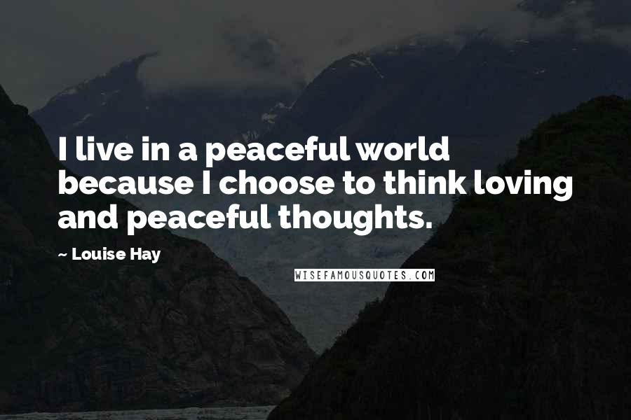 Louise Hay Quotes: I live in a peaceful world because I choose to think loving and peaceful thoughts.