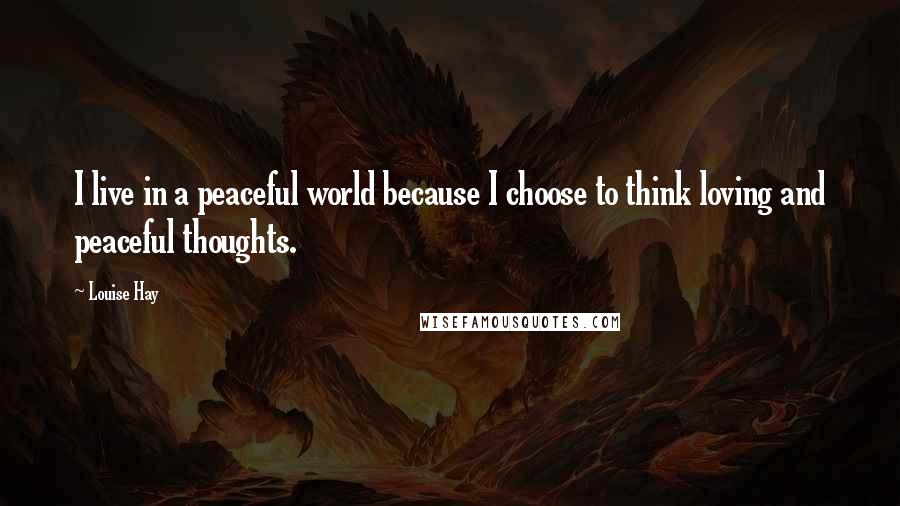 Louise Hay Quotes: I live in a peaceful world because I choose to think loving and peaceful thoughts.