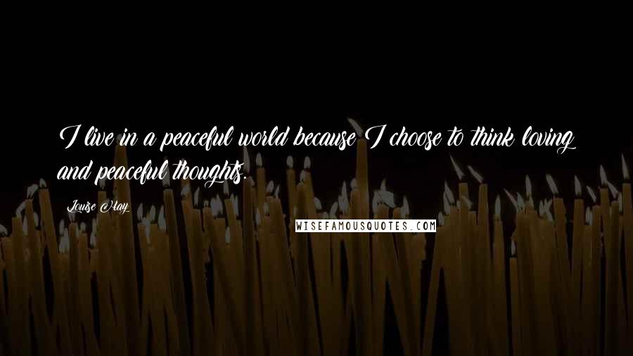 Louise Hay Quotes: I live in a peaceful world because I choose to think loving and peaceful thoughts.