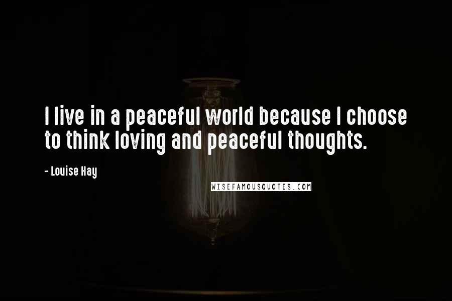 Louise Hay Quotes: I live in a peaceful world because I choose to think loving and peaceful thoughts.