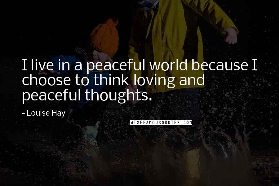 Louise Hay Quotes: I live in a peaceful world because I choose to think loving and peaceful thoughts.