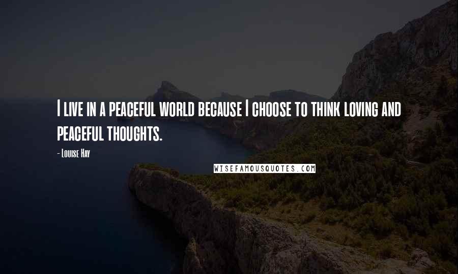 Louise Hay Quotes: I live in a peaceful world because I choose to think loving and peaceful thoughts.