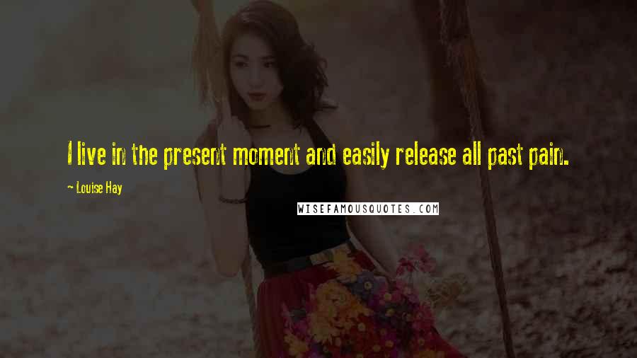 Louise Hay Quotes: I live in the present moment and easily release all past pain.