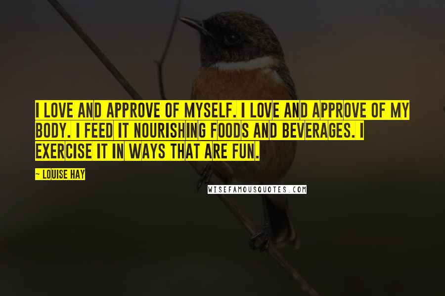 Louise Hay Quotes: I love and approve of myself. I love and approve of my body. I feed it nourishing foods and beverages. I exercise it in ways that are fun.