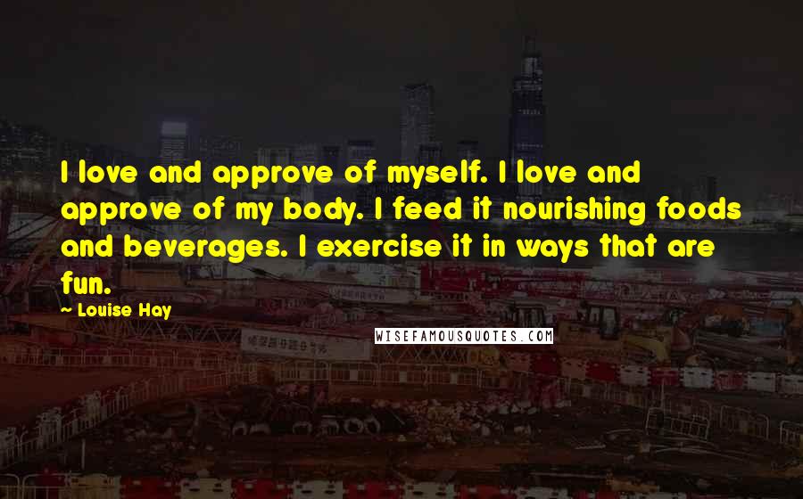 Louise Hay Quotes: I love and approve of myself. I love and approve of my body. I feed it nourishing foods and beverages. I exercise it in ways that are fun.