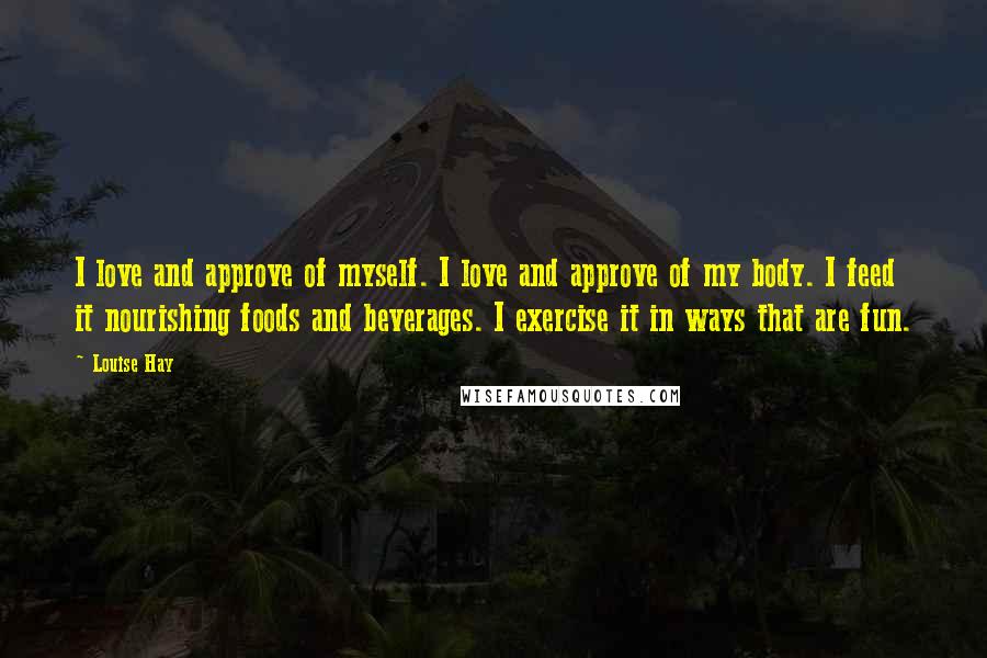 Louise Hay Quotes: I love and approve of myself. I love and approve of my body. I feed it nourishing foods and beverages. I exercise it in ways that are fun.