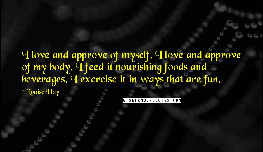 Louise Hay Quotes: I love and approve of myself. I love and approve of my body. I feed it nourishing foods and beverages. I exercise it in ways that are fun.