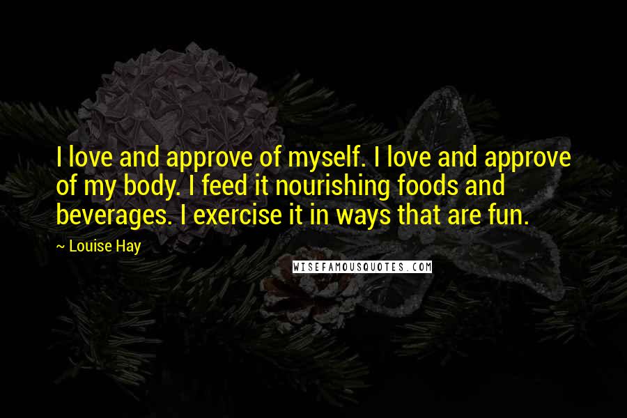 Louise Hay Quotes: I love and approve of myself. I love and approve of my body. I feed it nourishing foods and beverages. I exercise it in ways that are fun.