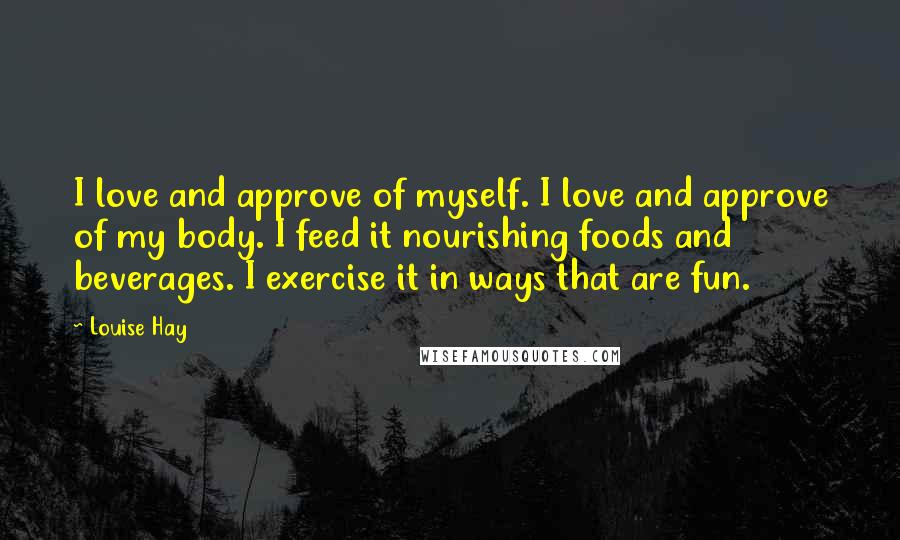 Louise Hay Quotes: I love and approve of myself. I love and approve of my body. I feed it nourishing foods and beverages. I exercise it in ways that are fun.