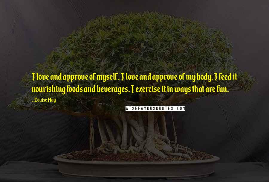 Louise Hay Quotes: I love and approve of myself. I love and approve of my body. I feed it nourishing foods and beverages. I exercise it in ways that are fun.