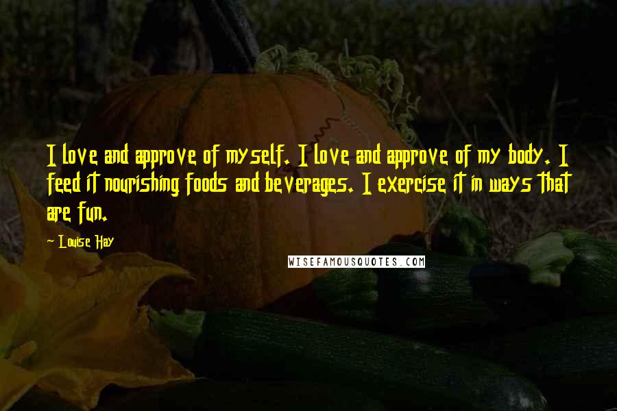 Louise Hay Quotes: I love and approve of myself. I love and approve of my body. I feed it nourishing foods and beverages. I exercise it in ways that are fun.