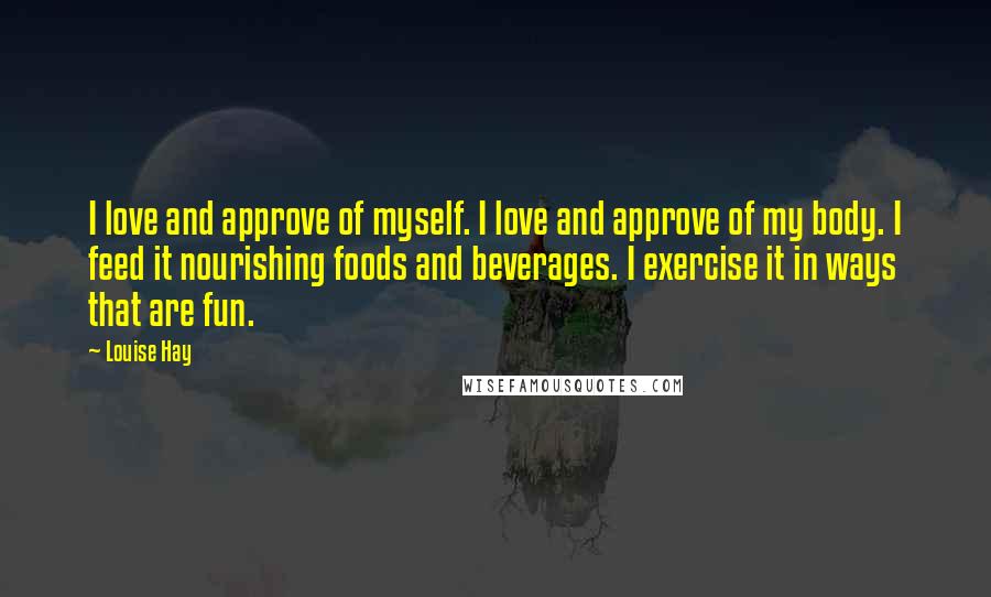 Louise Hay Quotes: I love and approve of myself. I love and approve of my body. I feed it nourishing foods and beverages. I exercise it in ways that are fun.