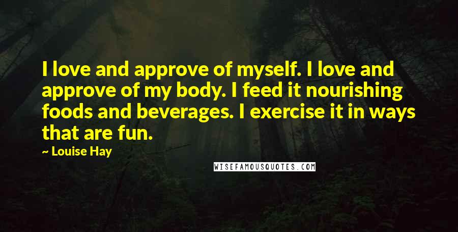 Louise Hay Quotes: I love and approve of myself. I love and approve of my body. I feed it nourishing foods and beverages. I exercise it in ways that are fun.