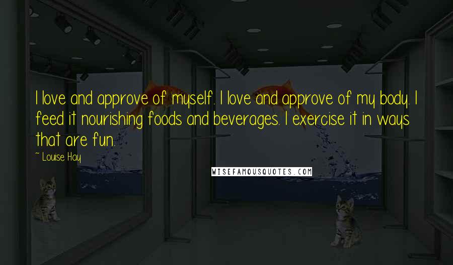 Louise Hay Quotes: I love and approve of myself. I love and approve of my body. I feed it nourishing foods and beverages. I exercise it in ways that are fun.