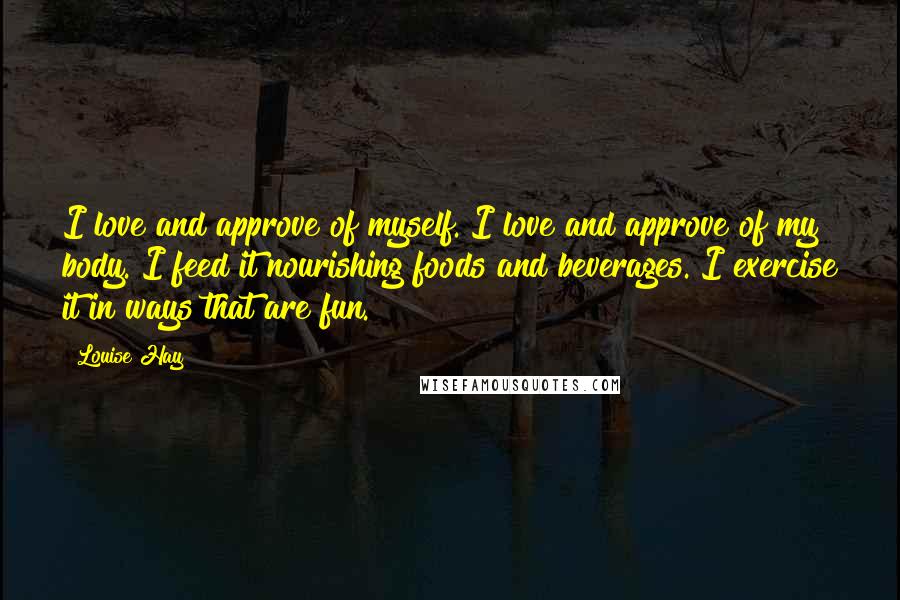 Louise Hay Quotes: I love and approve of myself. I love and approve of my body. I feed it nourishing foods and beverages. I exercise it in ways that are fun.