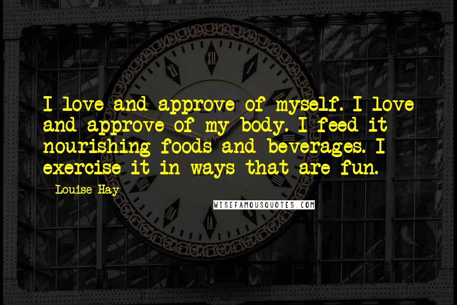 Louise Hay Quotes: I love and approve of myself. I love and approve of my body. I feed it nourishing foods and beverages. I exercise it in ways that are fun.