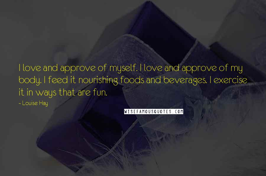 Louise Hay Quotes: I love and approve of myself. I love and approve of my body. I feed it nourishing foods and beverages. I exercise it in ways that are fun.