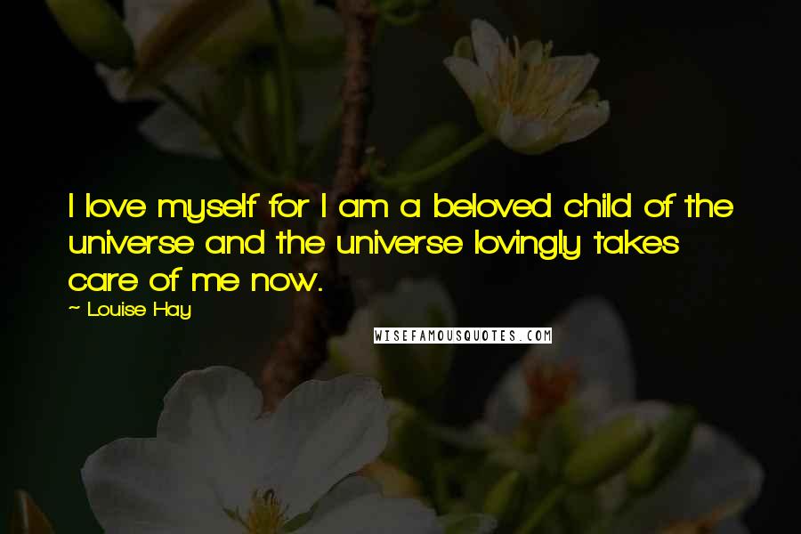 Louise Hay Quotes: I love myself for I am a beloved child of the universe and the universe lovingly takes care of me now.