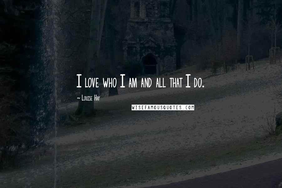 Louise Hay Quotes: I love who I am and all that I do.