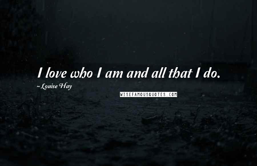 Louise Hay Quotes: I love who I am and all that I do.