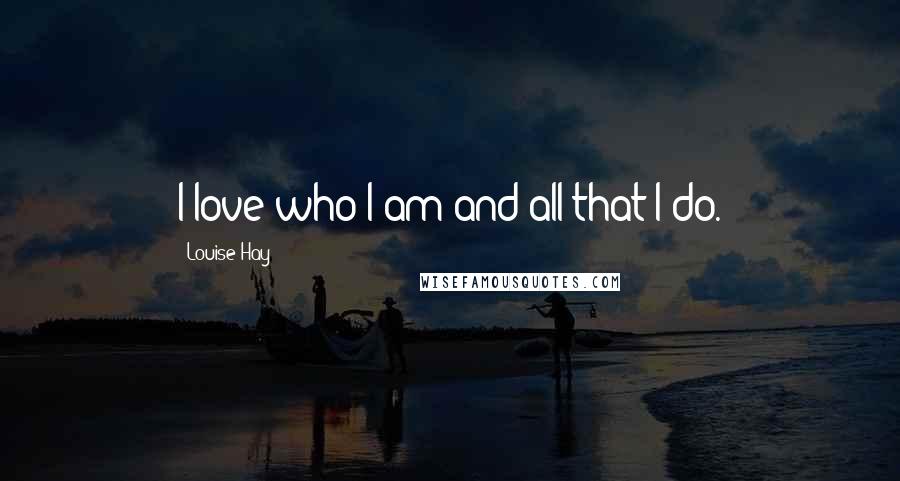 Louise Hay Quotes: I love who I am and all that I do.