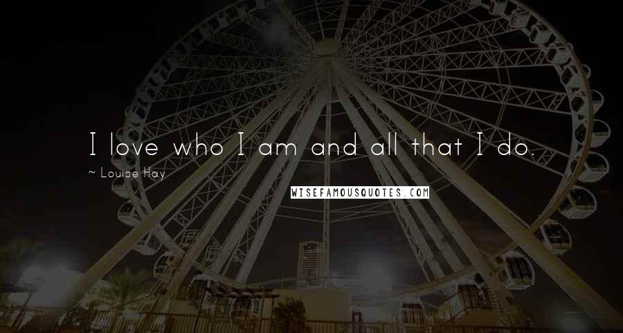 Louise Hay Quotes: I love who I am and all that I do.
