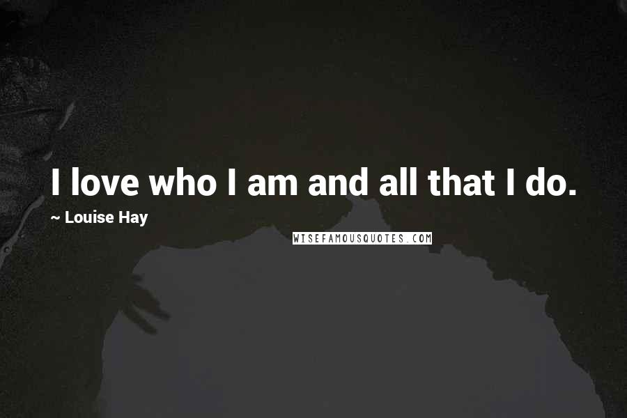 Louise Hay Quotes: I love who I am and all that I do.