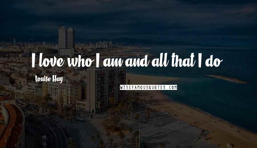 Louise Hay Quotes: I love who I am and all that I do.