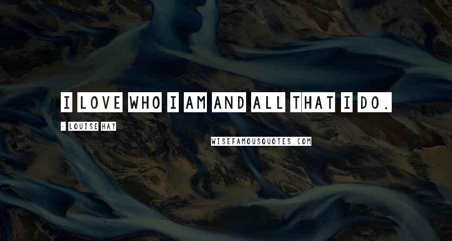 Louise Hay Quotes: I love who I am and all that I do.