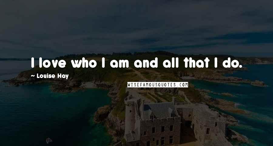 Louise Hay Quotes: I love who I am and all that I do.