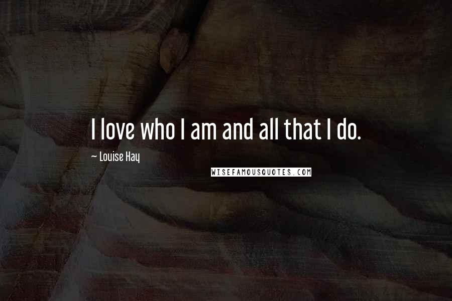Louise Hay Quotes: I love who I am and all that I do.